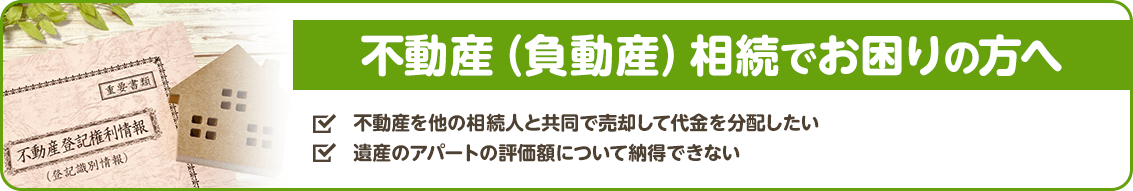 不動産（負動産）相続でお困りの方へ ・不動産を他の相続人と共同で売却して代金を配分したい ・遺産のアパートの評価額について納得できない